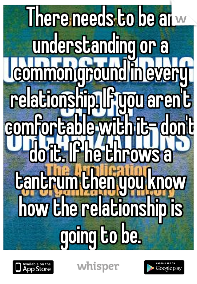 There needs to be an understanding or a common ground in every relationship. If you aren't comfortable with it- don't do it. If he throws a tantrum then you know how the relationship is going to be. 