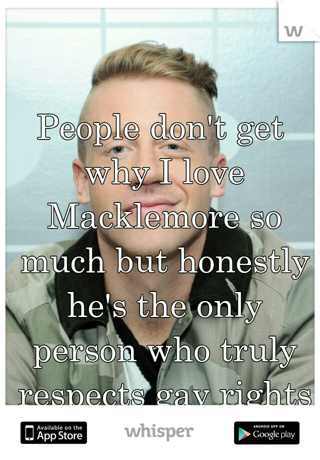 People don't get why I love Macklemore so much but honestly he's the only person who truly respects gay rights and fights for them.