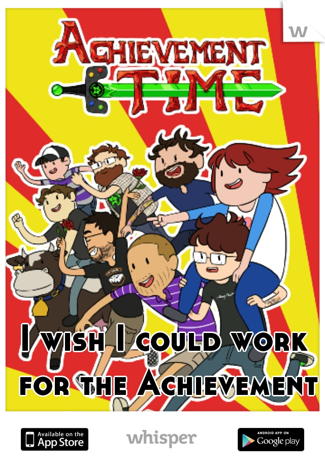 I wish I could work for the Achievement Hunter guys...