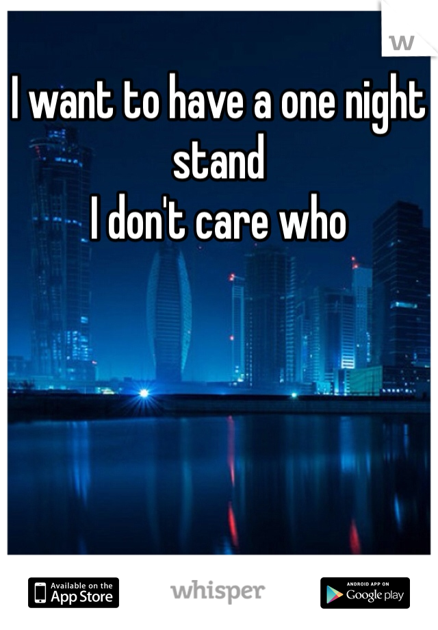 I want to have a one night stand 
I don't care who 