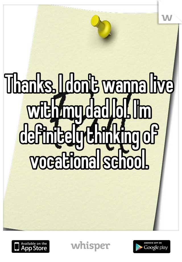 Thanks. I don't wanna live with my dad lol. I'm definitely thinking of vocational school.