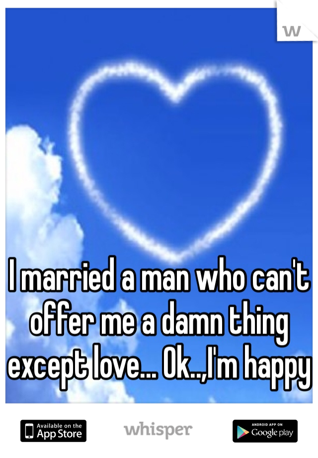 I married a man who can't offer me a damn thing except love... Ok..,I'm happy
