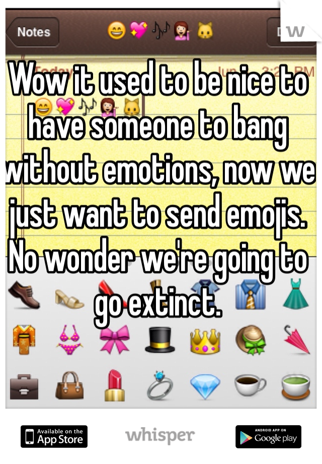Wow it used to be nice to have someone to bang without emotions, now we just want to send emojis. No wonder we're going to go extinct.