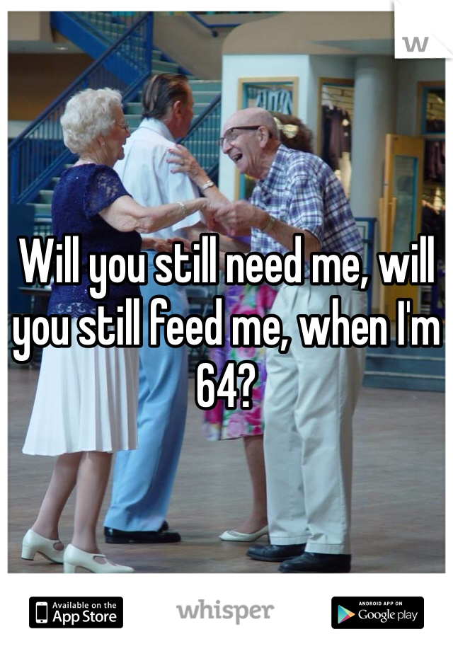 Will you still need me, will you still feed me, when I'm 64?
