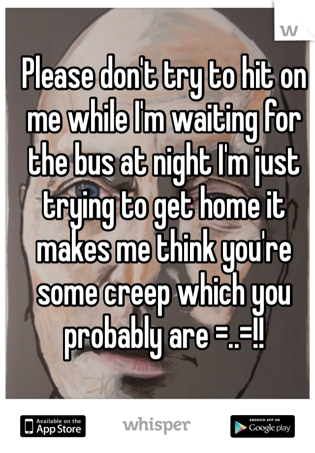 Please don't try to hit on me while I'm waiting for the bus at night I'm just trying to get home it makes me think you're some creep which you probably are =..=!!