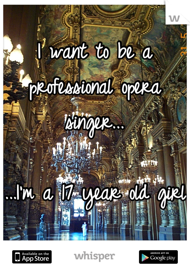 I want to be a professional opera singer...

...I'm a 17 year old girl
