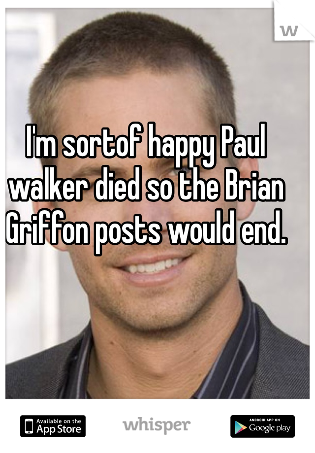 I'm sortof happy Paul walker died so the Brian Griffon posts would end.