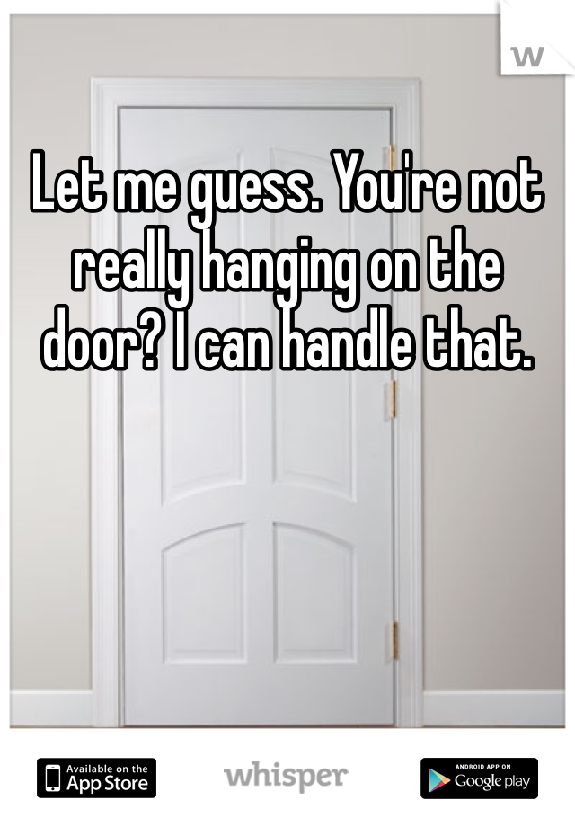 Let me guess. You're not really hanging on the door? I can handle that. 