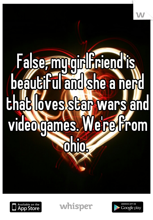 False, my girlfriend is beautiful and she a nerd that loves star wars and video games. We're from ohio. 