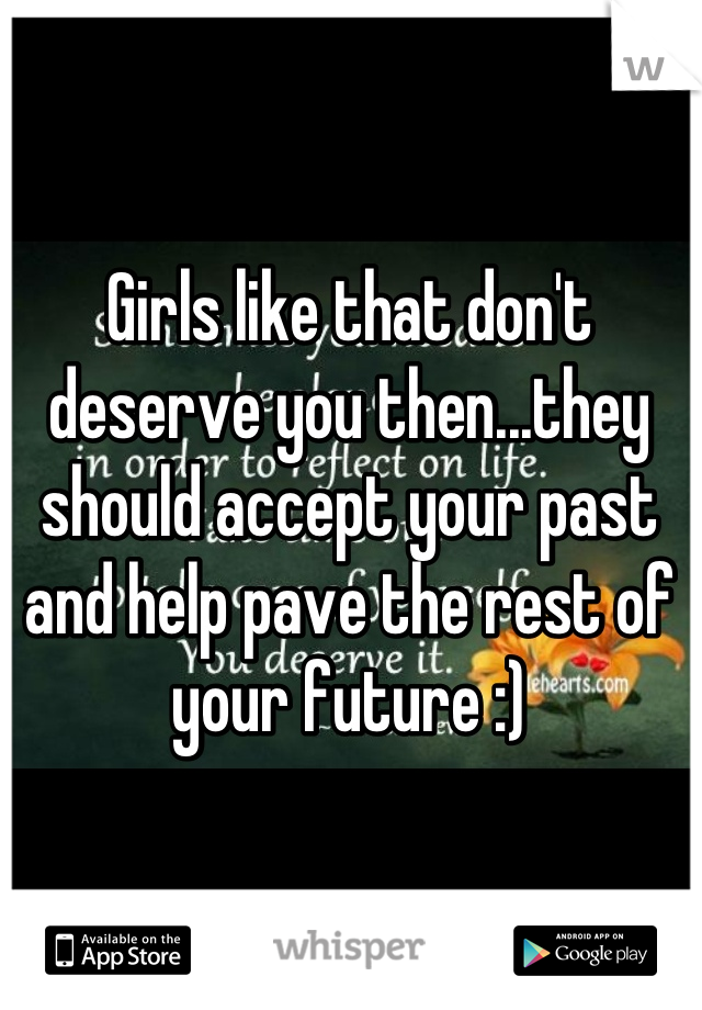 Girls like that don't deserve you then...they should accept your past and help pave the rest of your future :)
