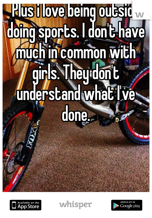 Plus i love being outside doing sports. I don't have much in common with girls. They don't understand what I've done. 