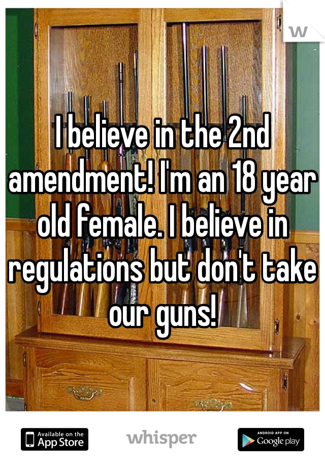I believe in the 2nd amendment! I'm an 18 year old female. I believe in regulations but don't take our guns! 