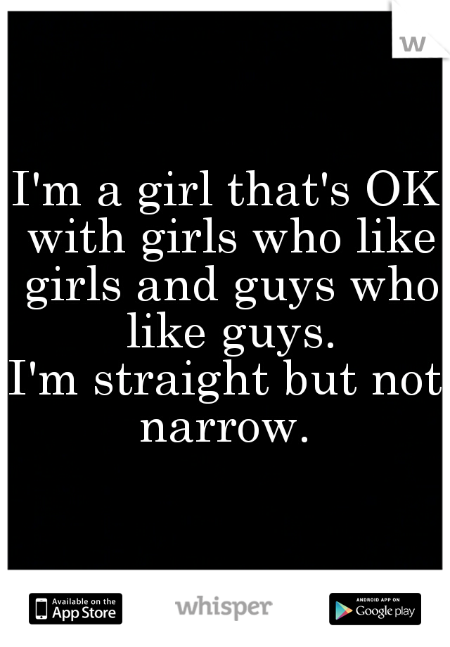I'm a girl that's OK with girls who like girls and guys who like guys.

I'm straight but not narrow. 