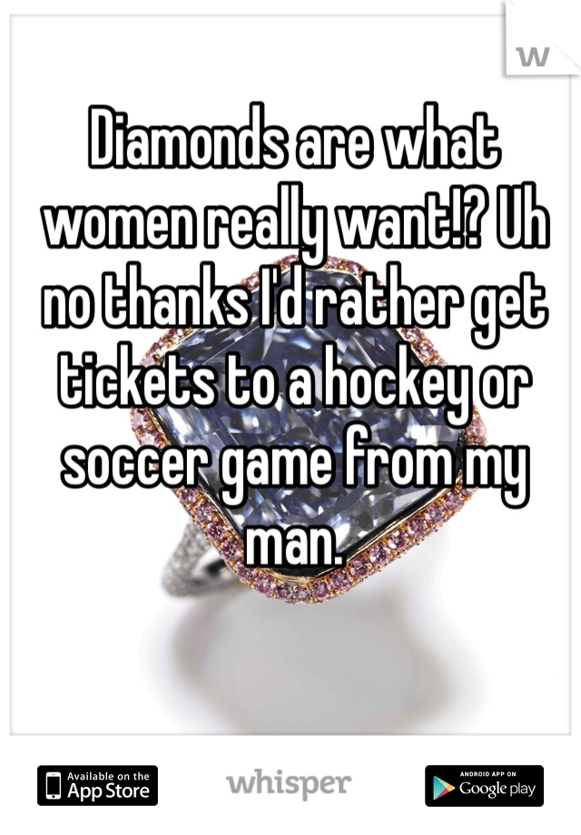 Diamonds are what women really want!? Uh no thanks I'd rather get tickets to a hockey or soccer game from my man. 