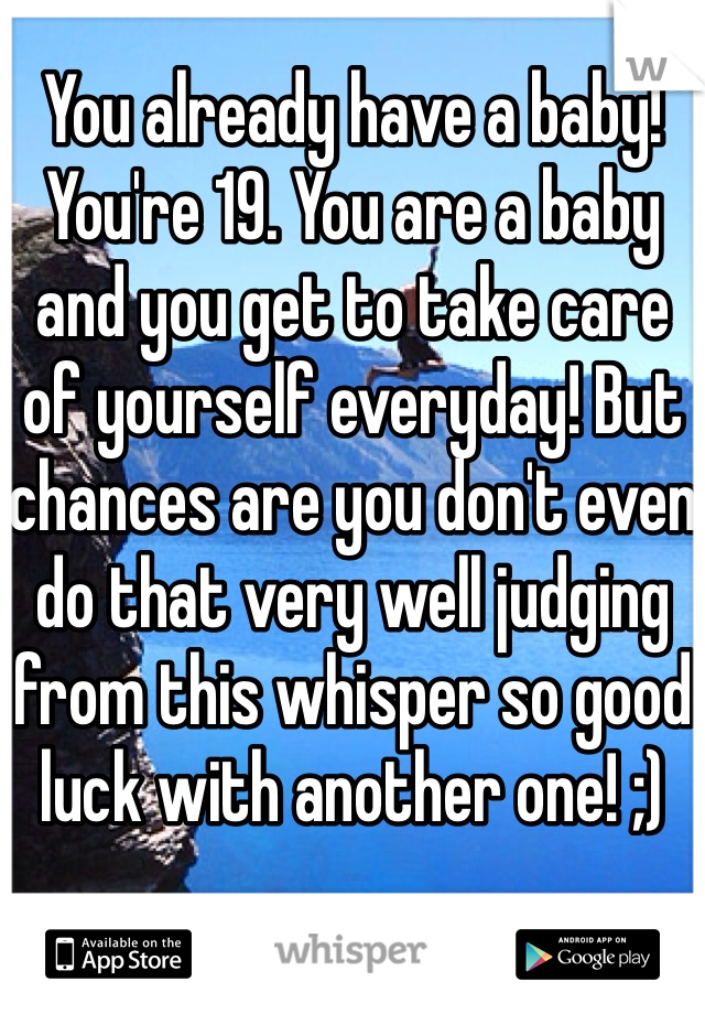You already have a baby! You're 19. You are a baby and you get to take care of yourself everyday! But chances are you don't even do that very well judging from this whisper so good luck with another one! ;)