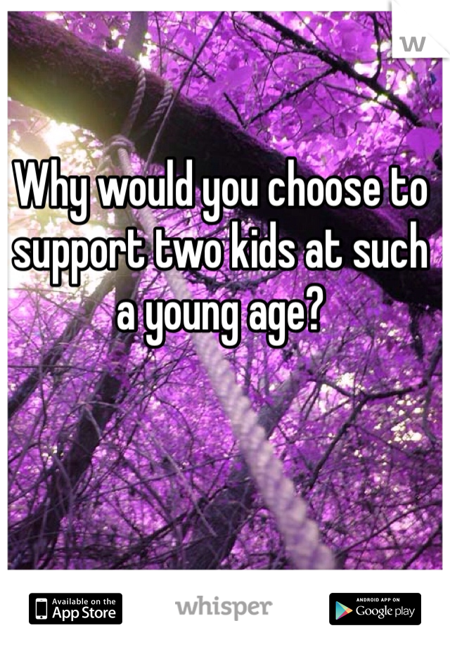 Why would you choose to support two kids at such a young age?