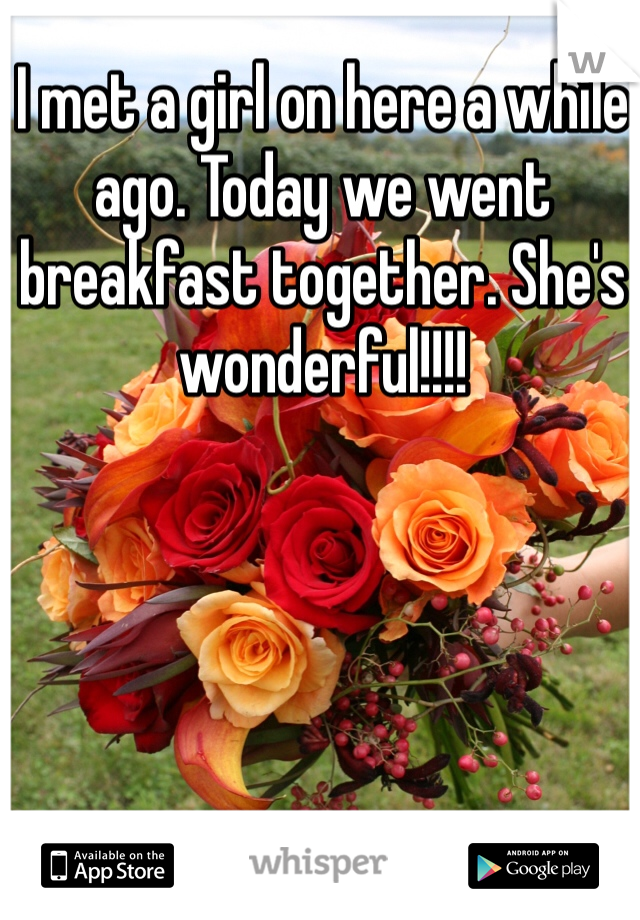 I met a girl on here a while ago. Today we went breakfast together. She's wonderful!!!!