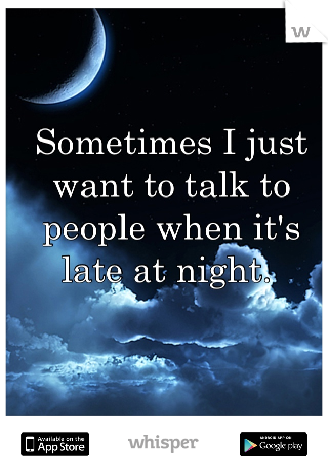Sometimes I just want to talk to people when it's late at night. 