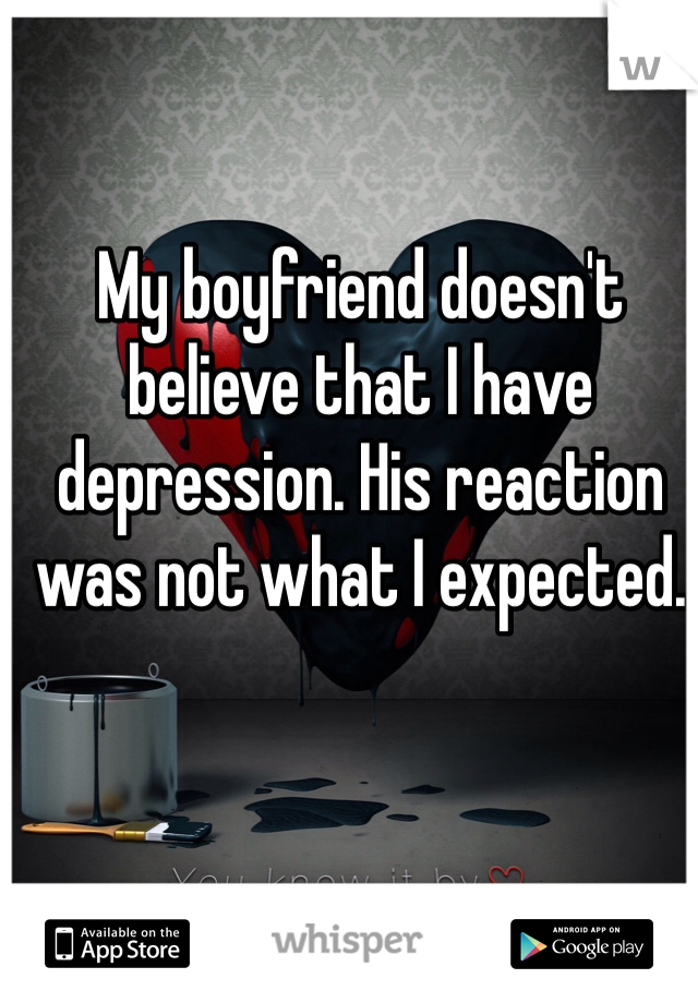My boyfriend doesn't believe that I have depression. His reaction was not what I expected.