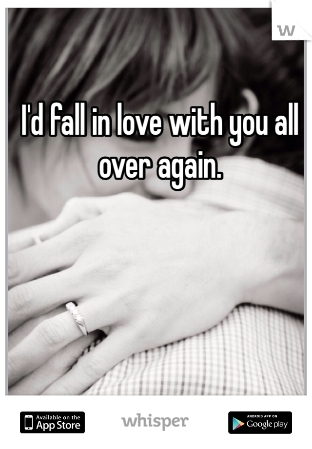 I'd fall in love with you all over again. 