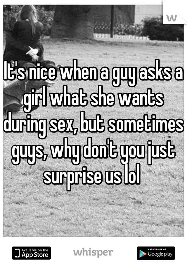 It's nice when a guy asks a girl what she wants during sex, but sometimes guys, why don't you just surprise us lol 