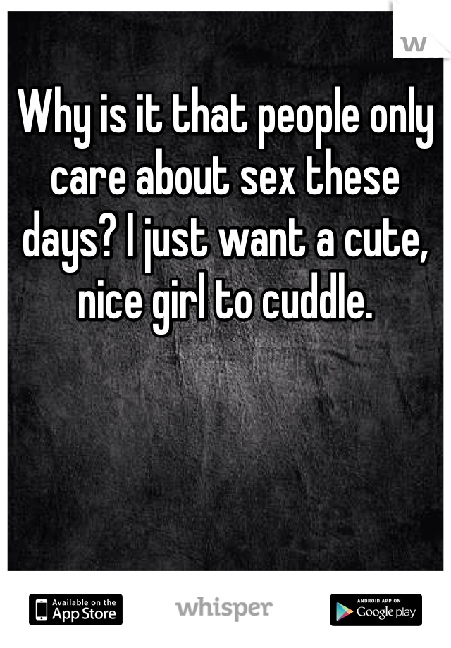 Why is it that people only care about sex these days? I just want a cute, nice girl to cuddle. 