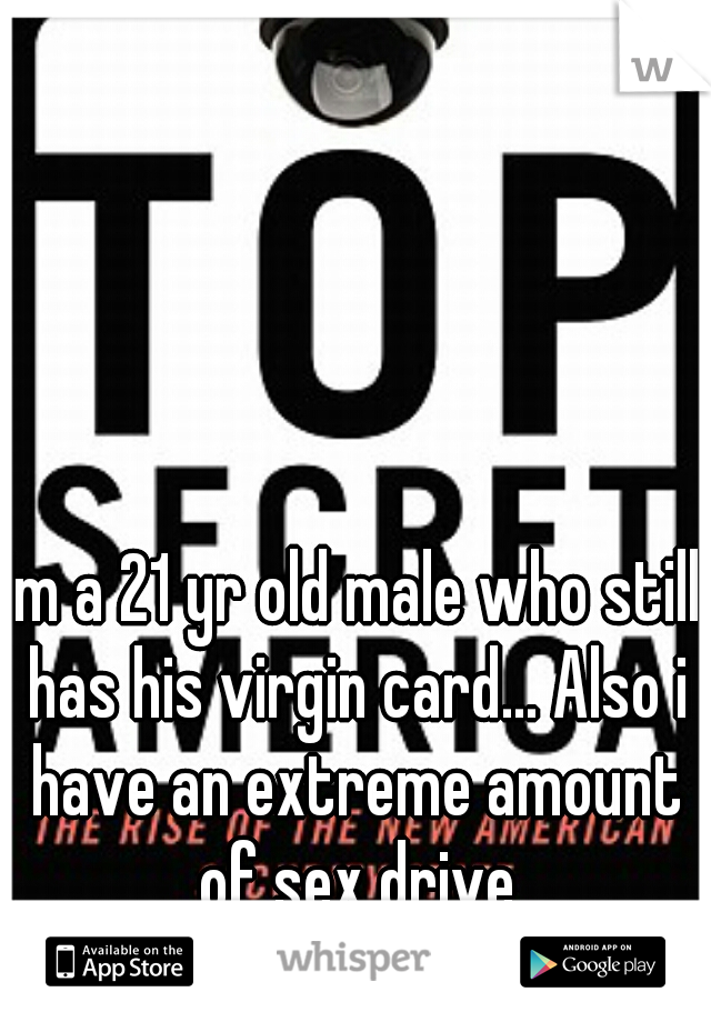 Im a 21 yr old male who still has his virgin card... Also i have an extreme amount of sex drive