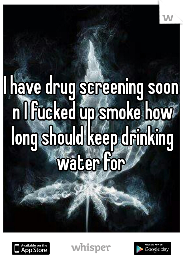 I have drug screening soon n I fucked up smoke how long should keep drinking water for 