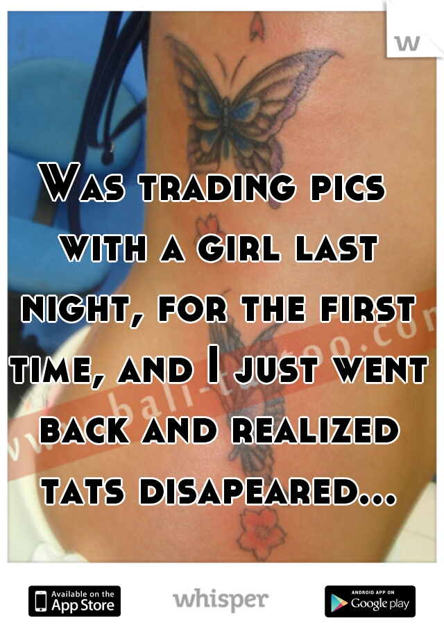 Was trading pics with a girl last night, for the first time, and I just went back and realized tats disapeared...