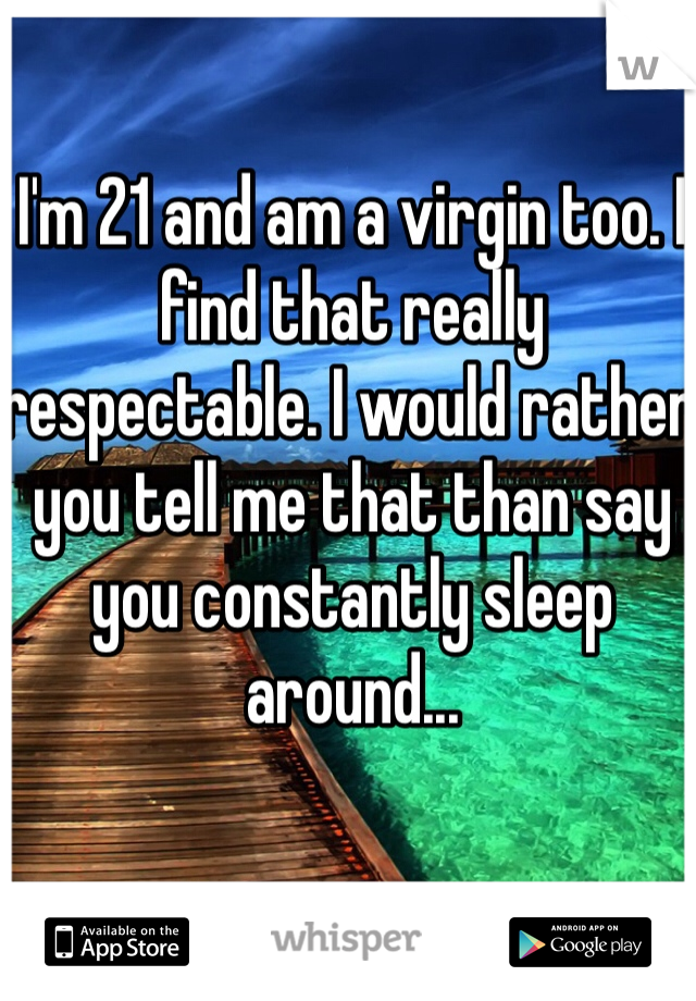 I'm 21 and am a virgin too. I find that really respectable. I would rather you tell me that than say you constantly sleep around...