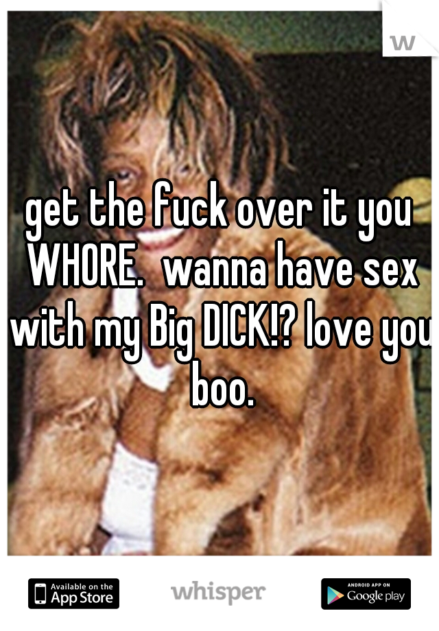 get the fuck over it you WHORE.  wanna have sex with my Big DICK!? love you boo.