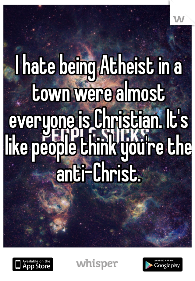 I hate being Atheist in a town were almost everyone is Christian. It's like people think you're the anti-Christ.  
