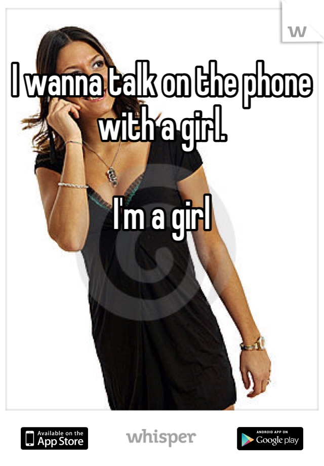 I wanna talk on the phone with a girl. 

I'm a girl