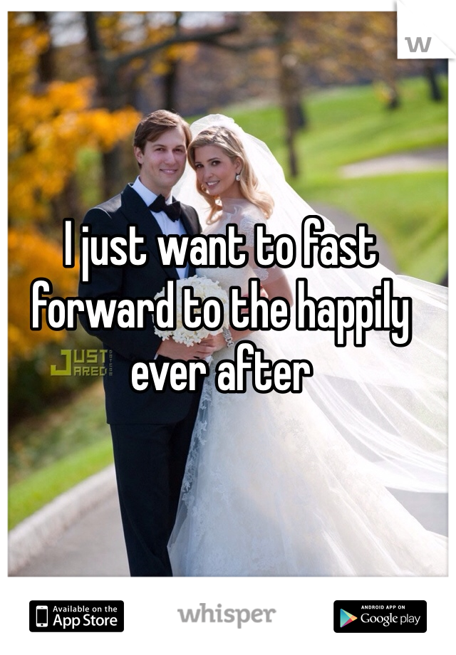 I just want to fast forward to the happily ever after