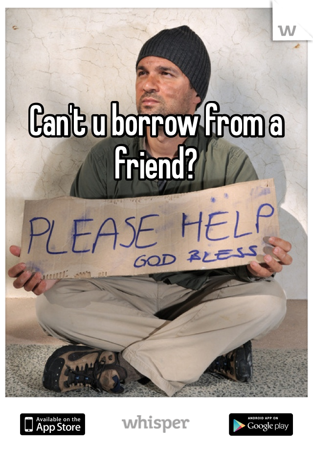 Can't u borrow from a friend?