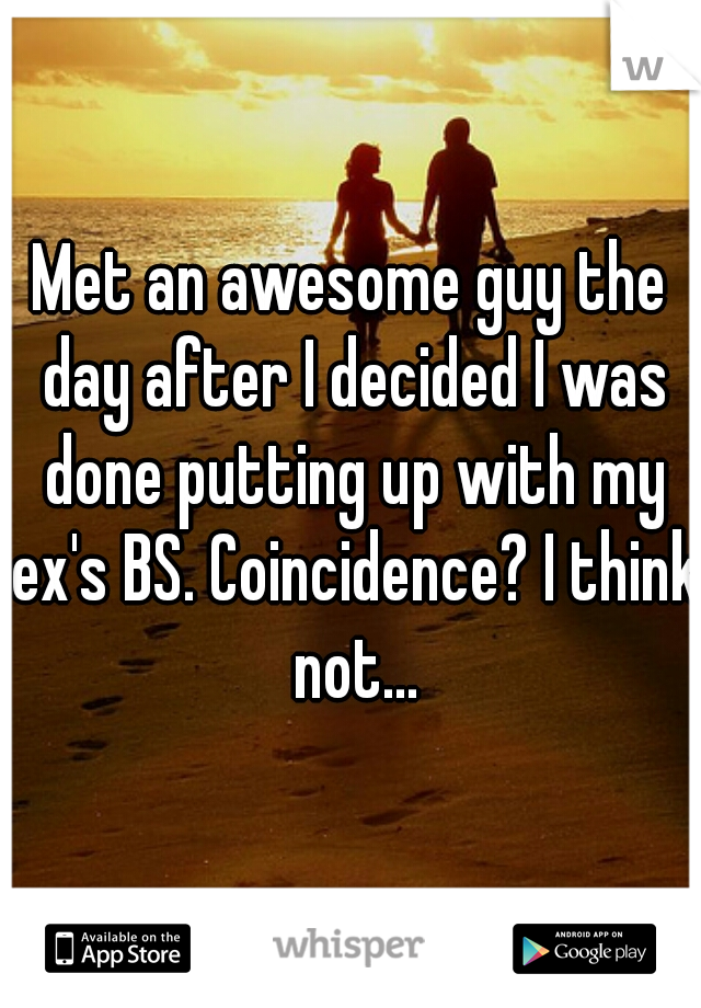 Met an awesome guy the day after I decided I was done putting up with my ex's BS. Coincidence? I think not...