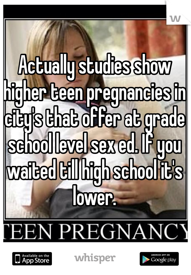 Actually studies show higher teen pregnancies in city's that offer at grade school level sex ed. If you waited till high school it's lower. 