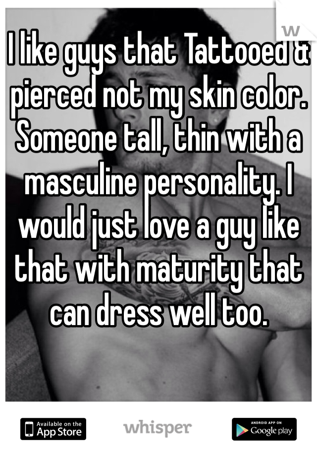 I like guys that Tattooed & pierced not my skin color. Someone tall, thin with a masculine personality. I would just love a guy like that with maturity that can dress well too.