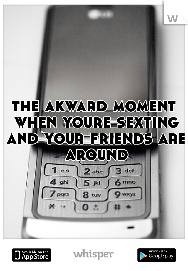 the akward moment when youre sexting and your friends are around
