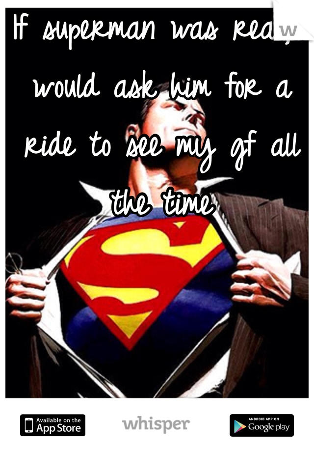 If superman was real, I would ask him for a ride to see my gf all the time