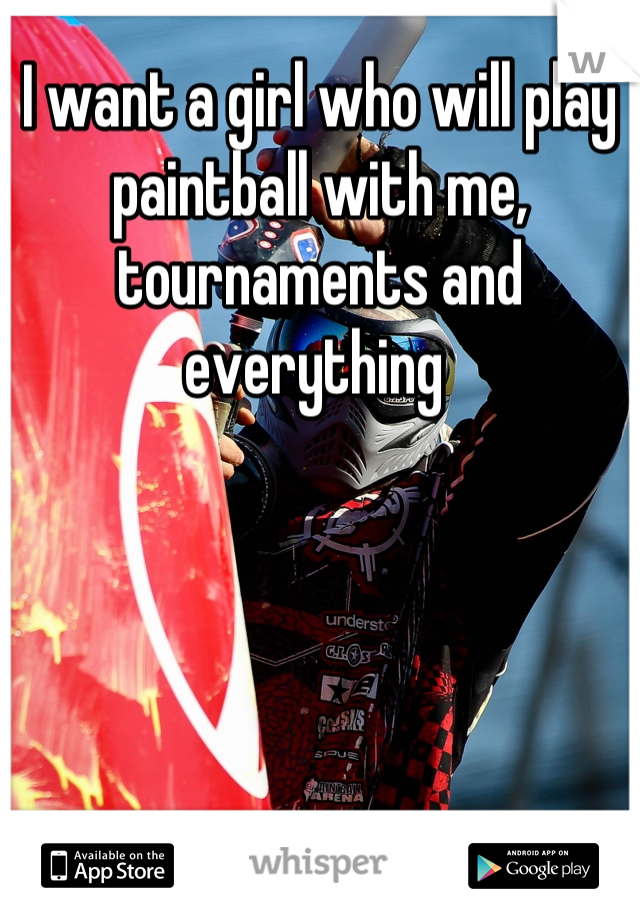I want a girl who will play paintball with me, tournaments and everything 