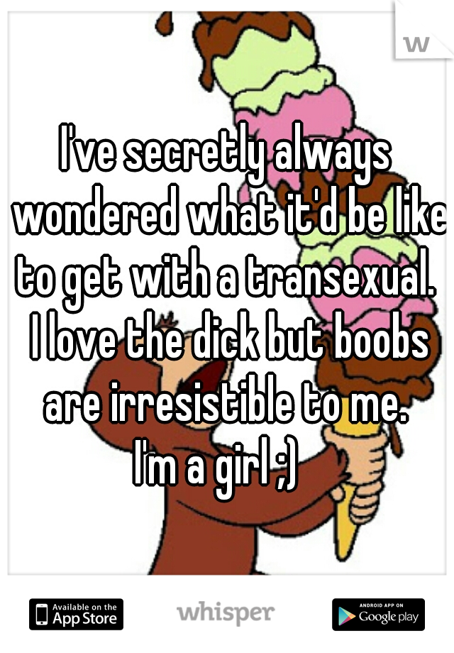 I've secretly always wondered what it'd be like to get with a transexual. 
 I love the dick but boobs are irresistible to me. 

I'm a girl ;)  