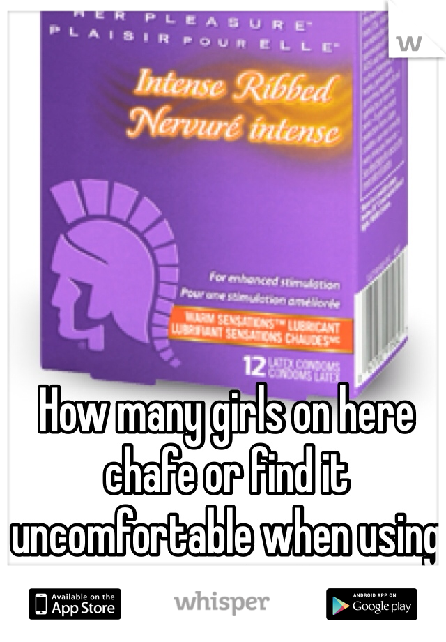 How many girls on here chafe or find it uncomfortable when using a condom?