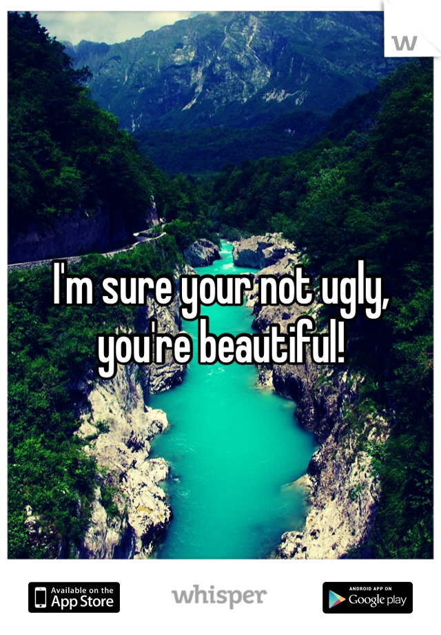 I'm sure your not ugly, you're beautiful!