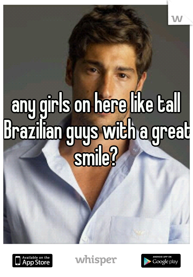 any girls on here like tall Brazilian guys with a great smile? 