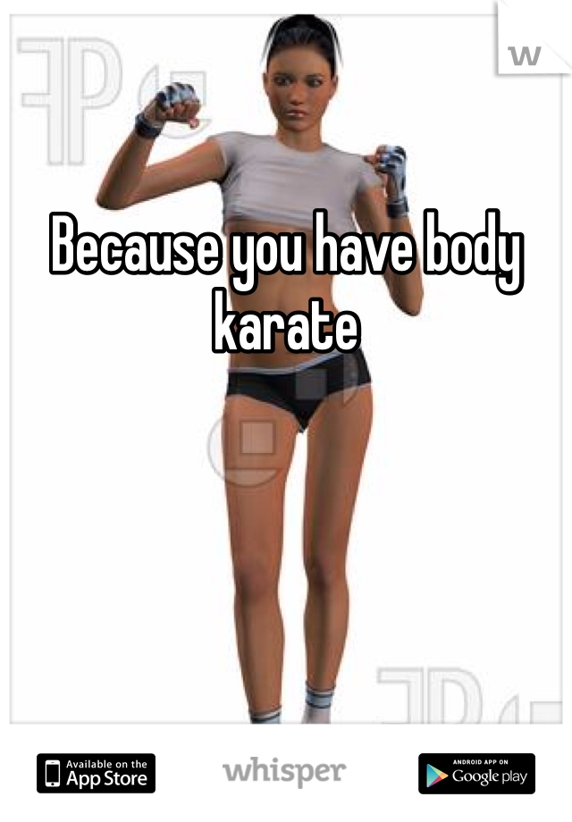 Because you have body karate
