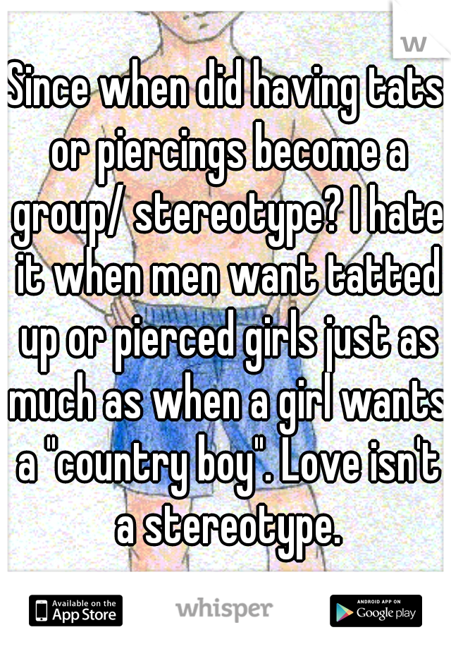 Since when did having tats or piercings become a group/ stereotype? I hate it when men want tatted up or pierced girls just as much as when a girl wants a "country boy". Love isn't a stereotype.
