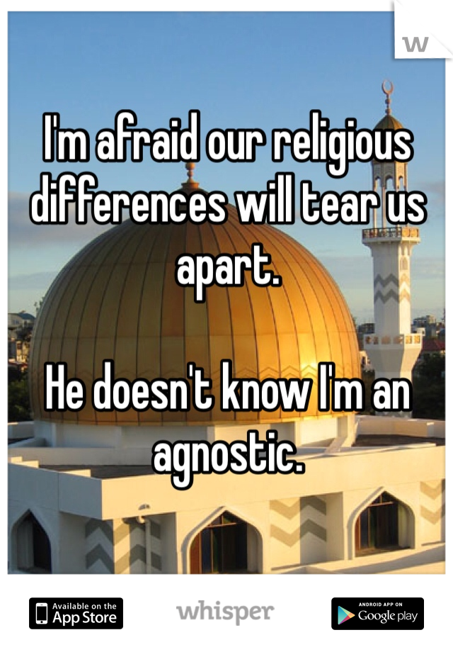 I'm afraid our religious differences will tear us apart. 

He doesn't know I'm an agnostic.
