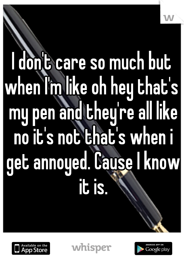 I don't care so much but when I'm like oh hey that's  my pen and they're all like no it's not that's when i get annoyed. Cause I know it is.