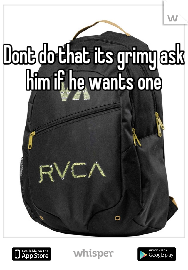 Dont do that its grimy ask him if he wants one